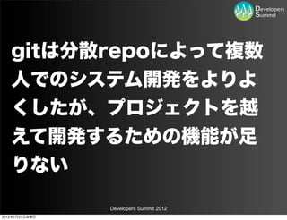 gitは分散repoによって複数
   人でのシステム開発をよりよ
   くしたが、プロジェクトを越
   えて開発するための機能が足
   りない

                Developers Summit 2012
2012年7月27日金曜日
 