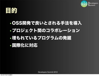 目的
         •OSS開発で良いとされる手法を導入
         •プロジェクト間のコラボレーション
         •埋もれているプログラムの発掘
         •国際化に対応




                   Developers Summit 2012
2012年7月27日金曜日
 
