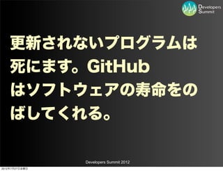 更新されないプログラムは
    死にます。GitHub
    はソフトウェアの寿命をの
    ばしてくれる。

                Developers Summit 2012
2012年7月27日金曜日
 