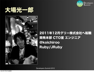 大場光一郎


                   2011年12月グリー株式会社へ転職
                   開発本部 CTO室 エンジニア
                   @koichiroo
                   Ruby/JRuby




                Developers Summit 2012
2012年7月27日金曜日
 