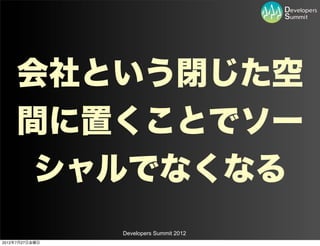 会社という閉じた空
    間に置くことでソー
     シャルでなくなる
                Developers Summit 2012
2012年7月27日金曜日
 