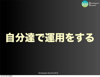 自分達で運用をする


                Developers Summit 2012
2012年7月27日金曜日
 