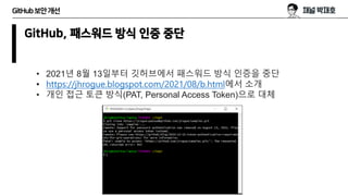 GitHub보안개선
GitHub, 패스워드 방식 인증 중단
• 2021년 8월 13일부터 깃허브에서 패스워드 방식 인증을 중단
• https://jhrogue.blogspot.com/2021/08/b.html에서 소개
• 개인 접근 토큰 방식(PAT, Personal Access Token)으로 대체
 