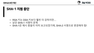 GitHub보안개선
SHA-1 지원 중단
• RSA 키는 DSA 키보다 훨씬 더 강하지만…
• 낡은 SHA-1 서명이 문제
• SHA-1은 해시 충돌이 이미 보고되었기에, SHA-2 서명으로 변경해야 함!
 