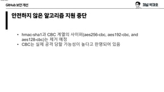 GitHub보안개선
안전하지 않은 알고리즘 지원 중단
• hmac-sha1과 CBC 계열의 사이퍼(aes256-cbc, aes192-cbc, and
aes128-cbc)는 제거 예정
• CBC는 실제 공격 당할 가능성이 높다고 판명되어 있음
hmac-sha1
 