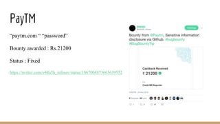 PayTM
“paytm.com “ “password”
Bounty awarded : Rs.21200
Status : Fixed
https://twitter.com/s4thi5h_infosec/status/1067004873663639552
 