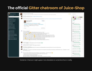 The official Gitter chatroom of Juice-Shop
Disclaimer: Chatroom might appear more desolated on screenshot than in reality.
 