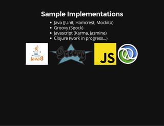 Sample Implementations
Java (JUnit, Hamcrest, Mockito)
Groovy (Spock)
Javascript (Karma, Jasmine)
Clojure (work in progres...