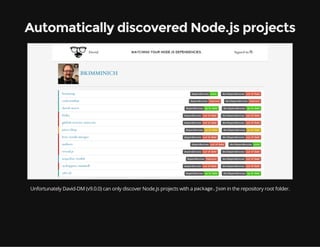 Automatically discovered Node.js projects
Unfortunately David-DM (v9.0.0) can only discover Node.js projects with a packag...