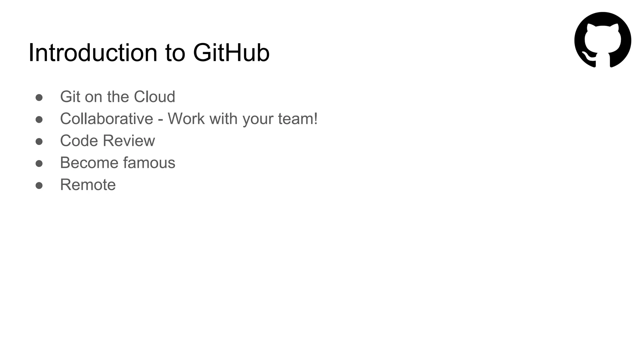 Introduction to GitHub
● Git on the Cloud
● Collaborative - Work with your team!
● Code Review
● Become famous
● Remote