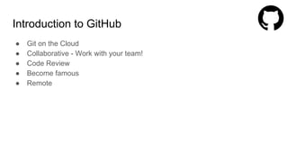 Introduction to GitHub
● Git on the Cloud
● Collaborative - Work with your team!
● Code Review
● Become famous
● Remote
 