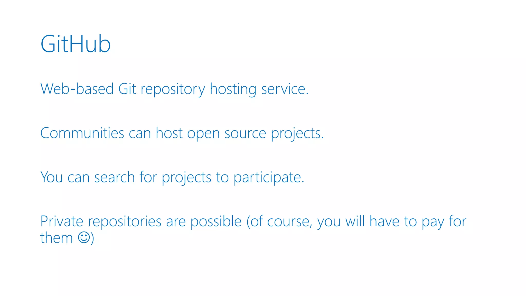 GitHub Web-based Git repository hosting service. Communities can host open source projects. You can search for projects to participate. Private repositories are possible (of course, you will have to pay for them ) 