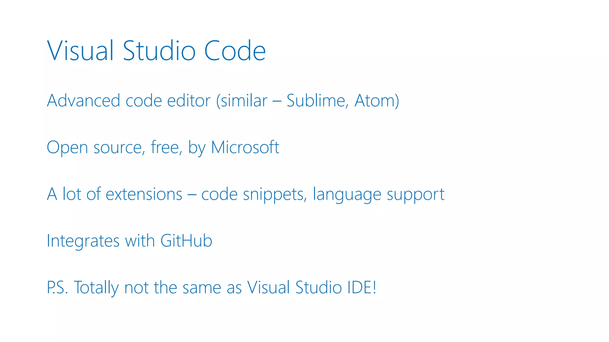 Visual Studio Code Advanced code editor (similar – Sublime, Atom) Open source, free, by Microsoft A lot of extensions – code snippets, language support Integrates with GitHub P.S. Totally not the same as Visual Studio IDE! 