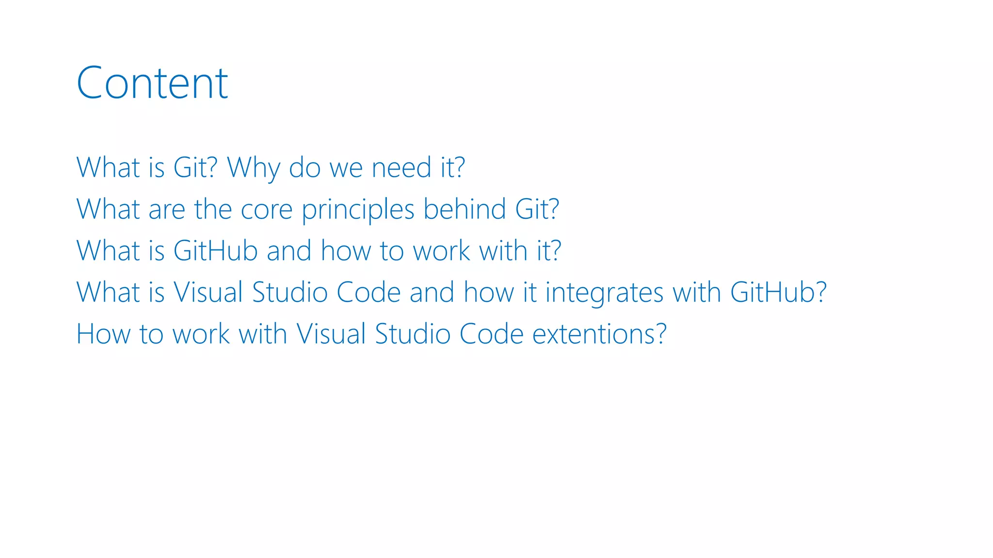 Content What is Git? Why do we need it? What are the core principles behind Git? What is GitHub and how to work with it? What is Visual Studio Code and how it integrates with GitHub? How to work with Visual Studio Code extentions? 