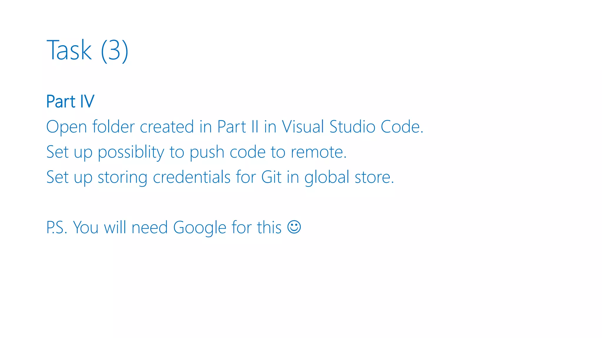 Task (3) Part IV Open folder created in Part II in Visual Studio Code. Set up possiblity to push code to remote. Set up storing credentials for Git in global store. P.S. You will need Google for this  