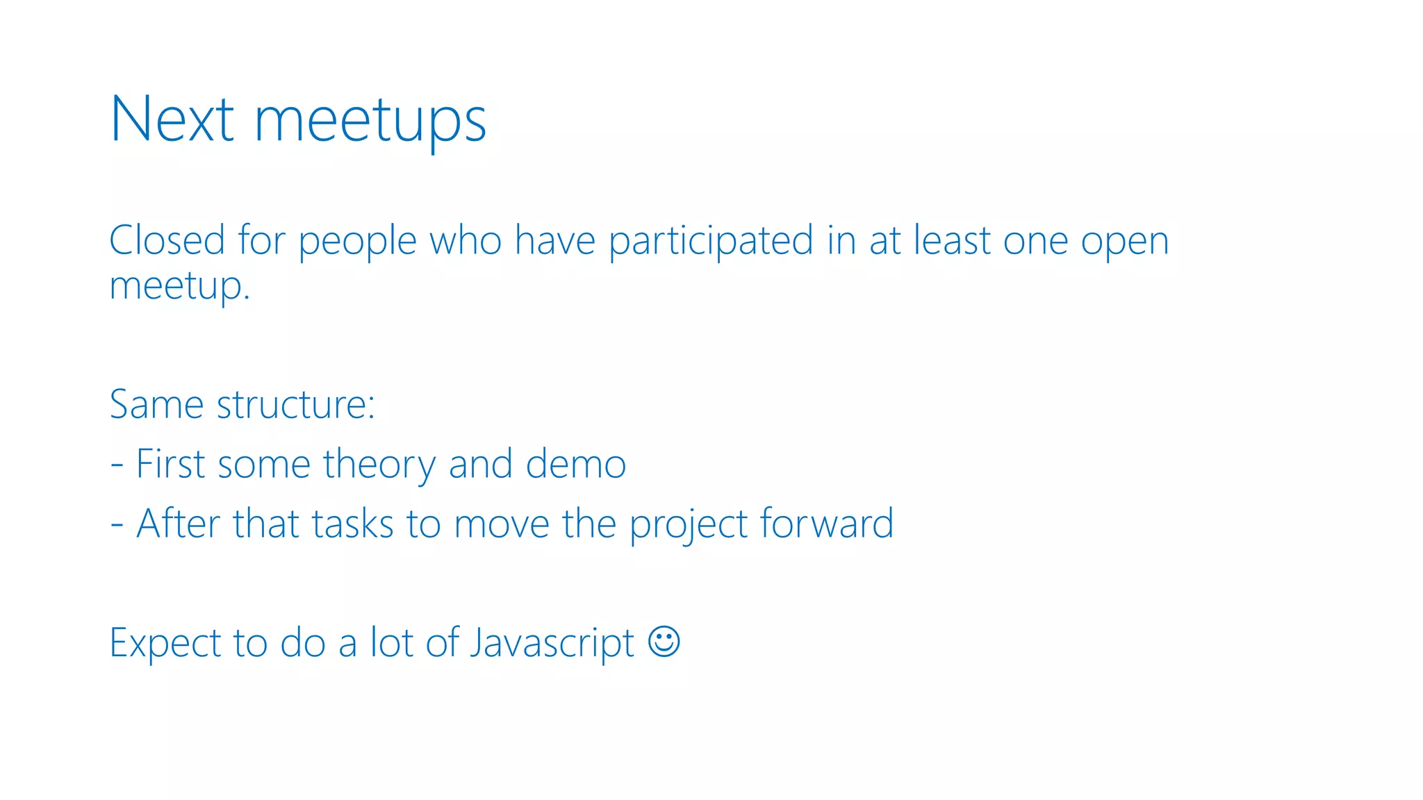 Next meetups Closed for people who have participated in at least one open meetup. Same structure: - First some theory and demo - After that tasks to move the project forward Expect to do a lot of Javascript  