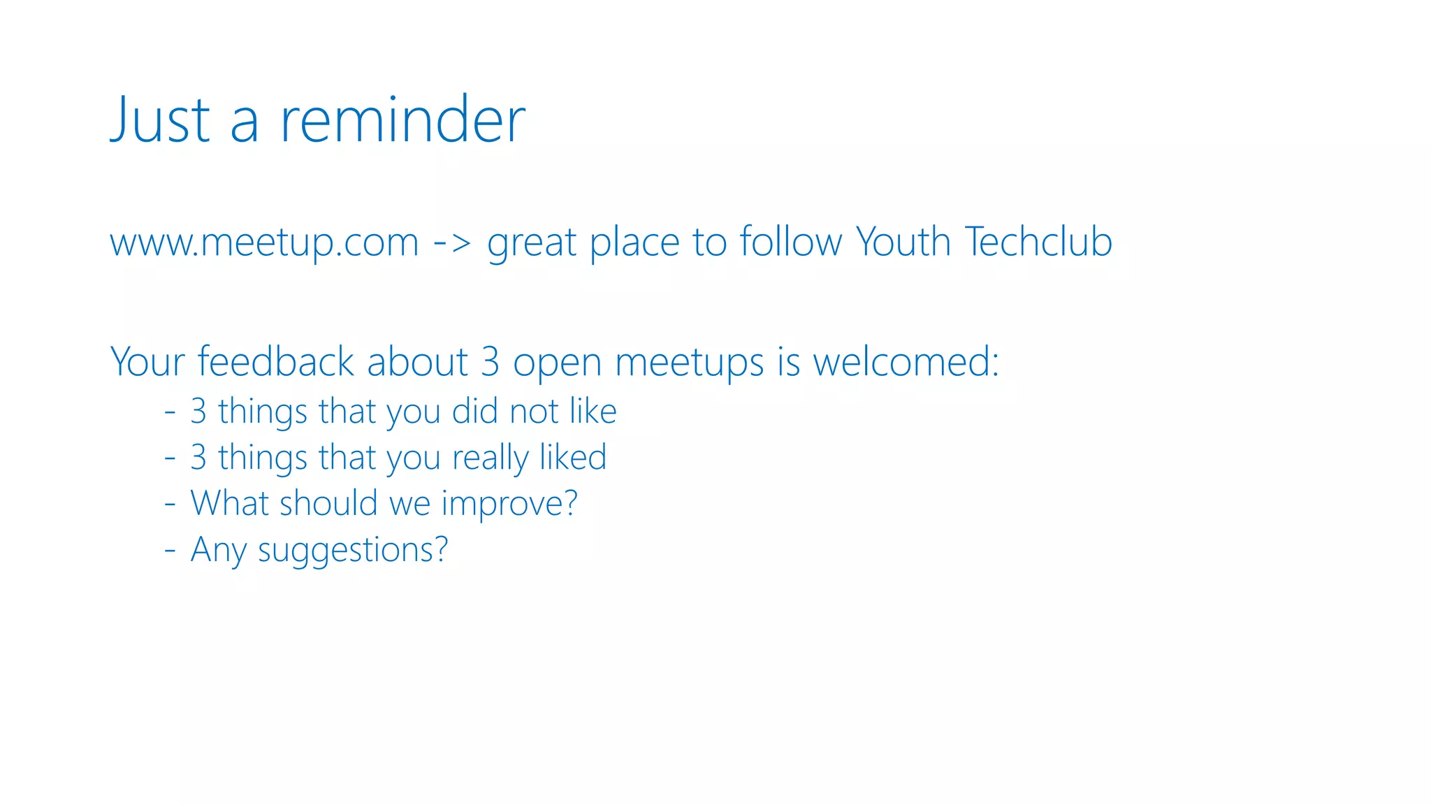 Just a reminder www.meetup.com -> great place to follow Youth Techclub Your feedback about 3 open meetups is welcomed: - 3 things that you did not like - 3 things that you really liked - What should we improve? - Any suggestions? 