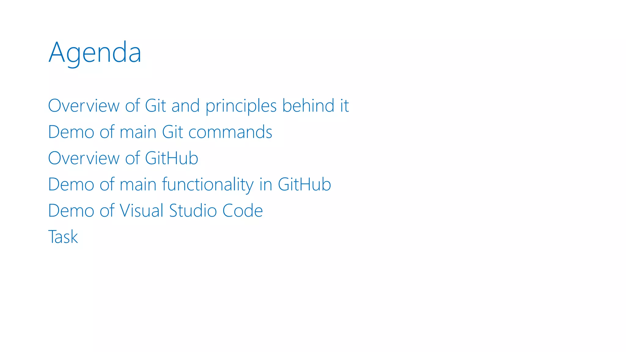 Agenda Overview of Git and principles behind it Demo of main Git commands Overview of GitHub Demo of main functionality in GitHub Demo of Visual Studio Code Task 
