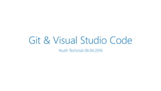 Git & Visual Studio Code
Youth Techclub 06.04.2016
 