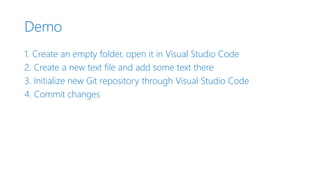 Demo
1. Create an empty folder, open it in Visual Studio Code
2. Create a new text file and add some text there
3. Initialize new Git repository through Visual Studio Code
4. Commit changes
 