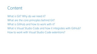 Content
What is Git? Why do we need it?
What are the core principles behind Git?
What is GitHub and how to work with it?
What is Visual Studio Code and how it integrates with GitHub?
How to work with Visual Studio Code extentions?
 