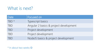 What is next?
Date Focused on
TBD * Typescript basics
TBD Angular 2 basics & project development
TBD Project development
TBD Project development
TBD NodeJS basics & project development
* In about two weeks 
 