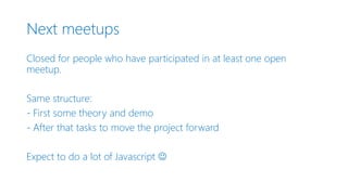Next meetups
Closed for people who have participated in at least one open
meetup.
Same structure:
- First some theory and demo
- After that tasks to move the project forward
Expect to do a lot of Javascript 
 