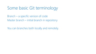 Some basic Git terminology
Branch – a specific version of code
Master branch – initial branch in repository
You can branches both locally and remotely.
 