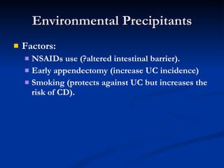 Environmental Precipitants Factors:  NSAIDs use (?altered intestinal barrier).  Early appendectomy (increase UC incidence) Smoking (protects against UC but increases the risk of CD). 