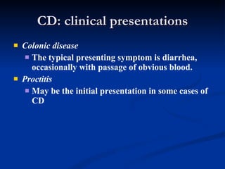 CD: clinical presentations Colonic disease   The typical presenting symptom is diarrhea, occasionally with passage of obvious blood.  Proctitis   May be the initial presentation in some cases of CD 