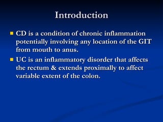 Introduction CD is a condition of chronic inflammation potentially involving any location of the GIT from mouth to anus. UC is an inflammatory disorder that affects the rectum & extends proximally to affect variable extent of the colon. 