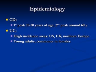 Epidemiology  CD: 1 st  peak 15-30 years of age, 2 nd  peak around 60 y UC: High incidence areas: US, UK, northern Europe Young adults, commoner in females 