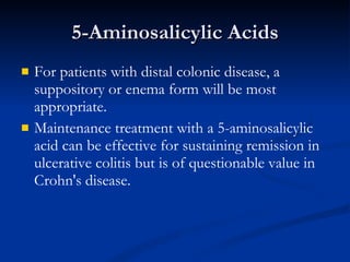 5-Aminosalicylic Acids For patients with distal colonic disease, a suppository or enema form will be most appropriate. Maintenance treatment with a 5-aminosalicylic acid can be effective for sustaining remission in ulcerative colitis but is of questionable value in Crohn's disease.  