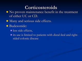 Corticosteroids No proven maintenance benefit in the treatment of either UC or CD.  Many and serious side effects.  Budesonide:  less side effects,  its use is limited to patients with distal ileal and right-sided colonic disease 