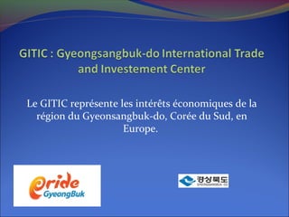 Le GITIC représente les intérêts économiques de la
région du Gyeonsangbuk-do, Corée du Sud, en
Europe.
 