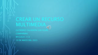 CREAR UN RECURSO
MULTIMEDIA
GUTIÉRREZ CALDERÓN LUIS FELIPE
COMPAÑERO
M1C2G51-112
19 DE MAYO DEL 2023
 