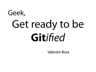 Geek,
 Get ready to be
     Giti ed
        Valentin Bora
 