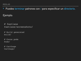 REGLAS
‣ Puedes terminar patrones con / para especificar un directorio.
# fastlane
fastlane/screenshots/
# Build generated
build/
# Cocoa pods
Pods/
# Carthage
Carthage/
Ejemplo:
 