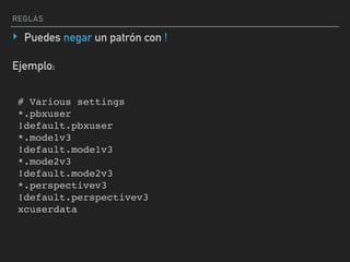 REGLAS
‣ Puedes negar un patrón con !
# Various settings
*.pbxuser
!default.pbxuser
*.mode1v3
!default.mode1v3
*.mode2v3
!default.mode2v3
*.perspectivev3
!default.perspectivev3
xcuserdata
Ejemplo:
 
