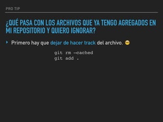 PRO TIP
¿QUÉ PASA CON LOS ARCHIVOS QUE YA TENGO AGREGADOS EN
MI REPOSITORIO Y QUIERO IGNORAR?
git rm —cached
git add .
‣ Primero hay que dejar de hacer track del archivo. 🤓
 
