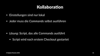 Kollabora'on
• Einstellungen+sind+nur+lokal
• Jeder+muss+die+Commands+selbst+ausführen
• Lösung:"Script,"das"alle"Commands"ausführt
• Script"wird"nach"erstem"Checkout"gestartet"
©"Stephan"Partzsch,"2015 13
 