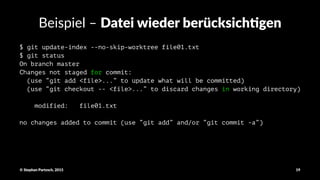 Beispiel'–'Datei&wieder&berücksich0gen
$ git update-index --no-skip-worktree file01.txt
$ git status
On branch master
Changes not staged for commit:
(use “git add <file>...” to update what will be committed)
(use “git checkout -- <file>...” to discard changes in working directory)
modified: file01.txt
no changes added to commit (use “git add” and/or “git commit -a”)
©"Stephan"Partzsch,"2015 19
 
