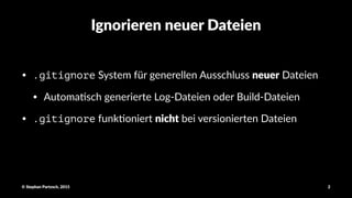 Ignorieren(neuer(Dateien
• .gitignore"System"für"generellen"Ausschluss"neuer"Dateien
• Automa7sch"generierte"Log9Dateien"oder"Build9Dateien
• .gitignore"funk7oniert"nicht"bei"versionierten"Dateien
©"Stephan"Partzsch,"2015 2
 