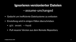 Ignorieren(versionierter(Dateien
!!assume!unchanged
• Gedacht)um)ineﬃziente)Dateisysteme)zu)entlasten
• Einstellung)wird)in)einigen)Fällen)überschrieben
• git reset --hard
• Pull)neuerer)Version)aus)dem)Remote@Repository)
©"Stephan"Partzsch,"2015 3
 