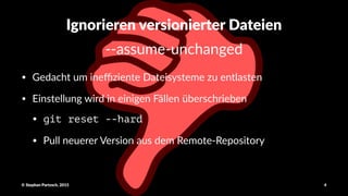 Ignorieren(versionierter(Dateien
!!assume!unchanged
• Gedacht)um)ineﬃziente)Dateisysteme)zu)entlasten
• Einstellung)wird)in)einigen)Fällen)überschrieben
• git reset --hard
• Pull)neuerer)Version)aus)dem)Remote@Repository)
©"Stephan"Partzsch,"2015 4
 