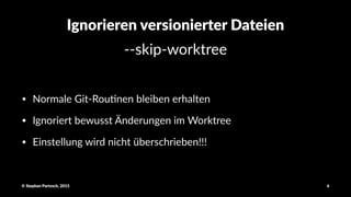 Ignorieren(versionierter(Dateien
!!skip!worktree
• Normale)Git-Rou0nen)bleiben)erhalten
• Ignoriert)bewusst)Änderungen)im)Worktree
• Einstellung)wird)nicht)überschrieben!!!
©"Stephan"Partzsch,"2015 6
 