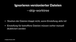 Ignorieren(versionierter(Dateien
!!skip!worktree
• !Stashen*der*Dateien*klappt*nicht,*wenn*Einstellung*ak8v*ist!
• Einstellung*für*betroﬀene*Dateien*müssen*vorher*manuell*
deak8viert*werden
©"Stephan"Partzsch,"2015 7
 
