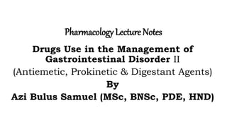 Pharmacology Lecture Notes
Drugs Use in the Management of
Gastrointestinal Disorder II
(Antiemetic, Prokinetic & Digestant Agents)
By
Azi Bulus Samuel (MSc, BNSc, PDE, HND)
 