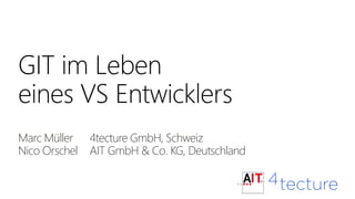 GIT im Leben
eines VS Entwicklers
Marc Müller 4tecture GmbH, Schweiz
Nico Orschel AIT GmbH & Co. KG, Deutschland
 
