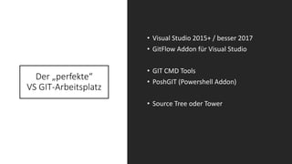 Der „perfekte“
VS GIT-Arbeitsplatz
• Visual Studio 2015+ / besser 2017
• GitFlow Addon für Visual Studio
• GIT CMD Tools
• PoshGIT (Powershell Addon)
• Source Tree oder Tower
 